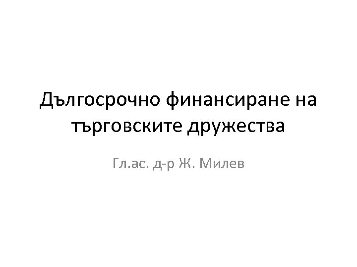 Дългосрочно финансиране на търговските дружества Гл. ас. д-р Ж. Милев 