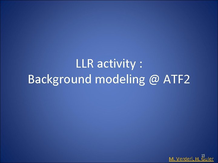 LLR activity : Background modeling @ ATF 2 15 M. Verderi, H. Guler 