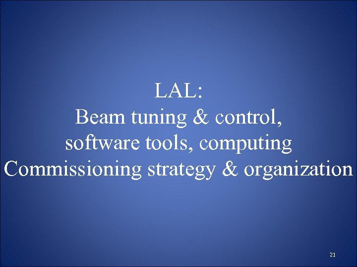 LAL: Beam tuning & control, software tools, computing Commissioning strategy & organization 21 