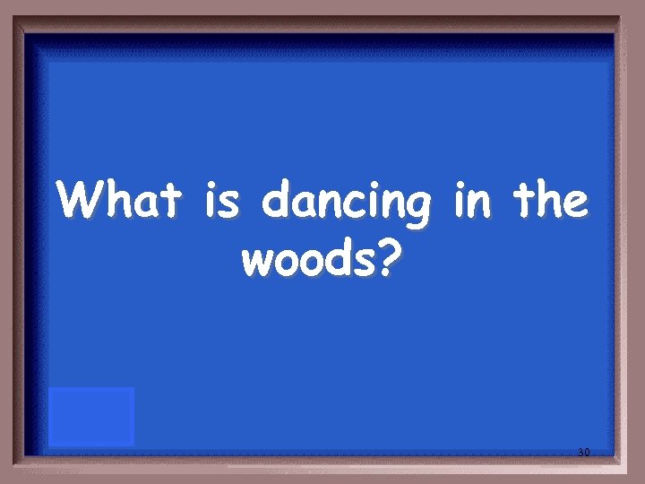 What is dancing in the woods? 30 