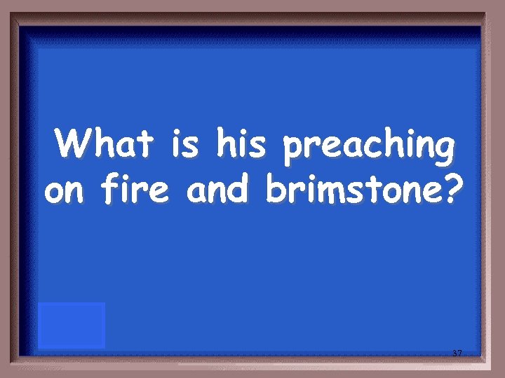 What is his preaching on fire and brimstone? 37 