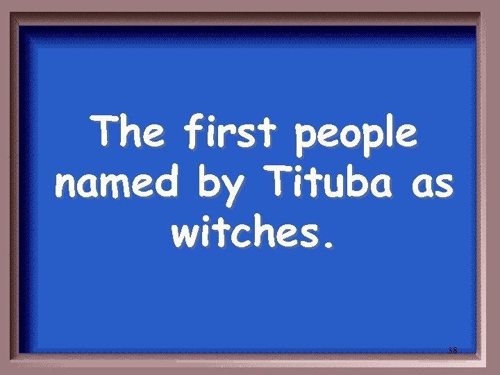 The first people named by Tituba as witches. 38 