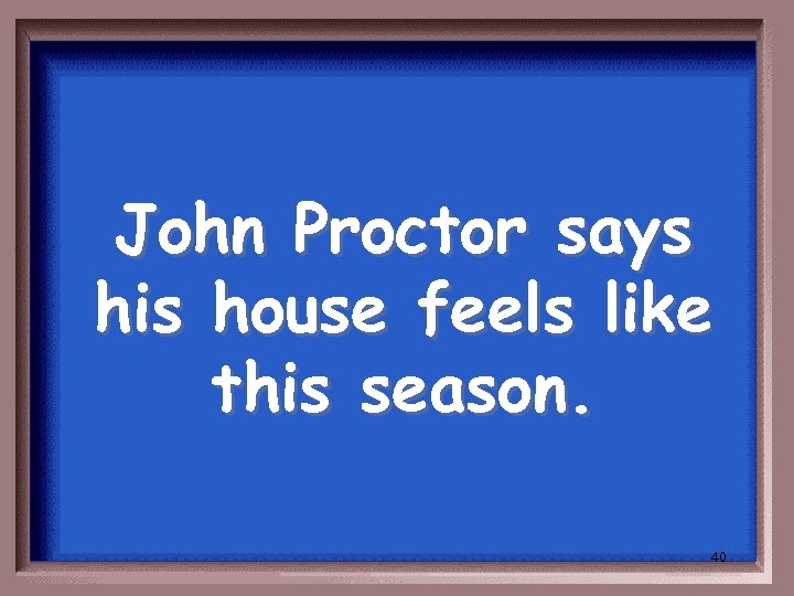 John Proctor says his house feels like this season. 40 