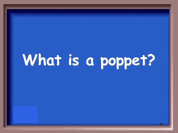 What is a poppet? 45 