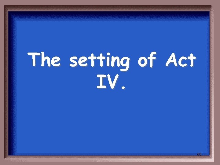 The setting of Act IV. 60 