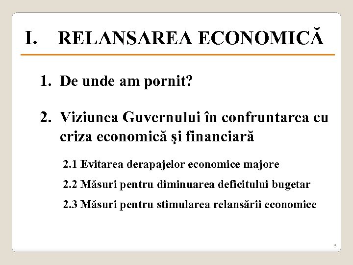 I. RELANSAREA ECONOMICĂ 1. De unde am pornit? 2. Viziunea Guvernului în confruntarea cu