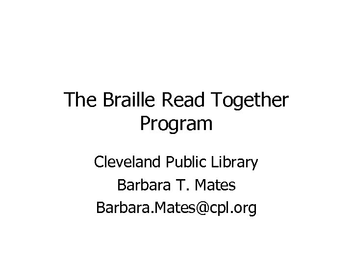 The Braille Read Together Program Cleveland Public Library Barbara T. Mates Barbara. Mates@cpl. org