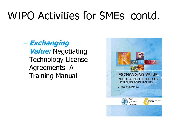 WIPO Activities for SMEs contd. – Exchanging Value: Negotiating Technology License Agreements: A Training