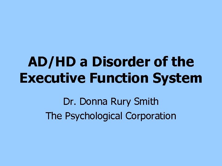 AD/HD a Disorder of the Executive Function System Dr. Donna Rury Smith The Psychological