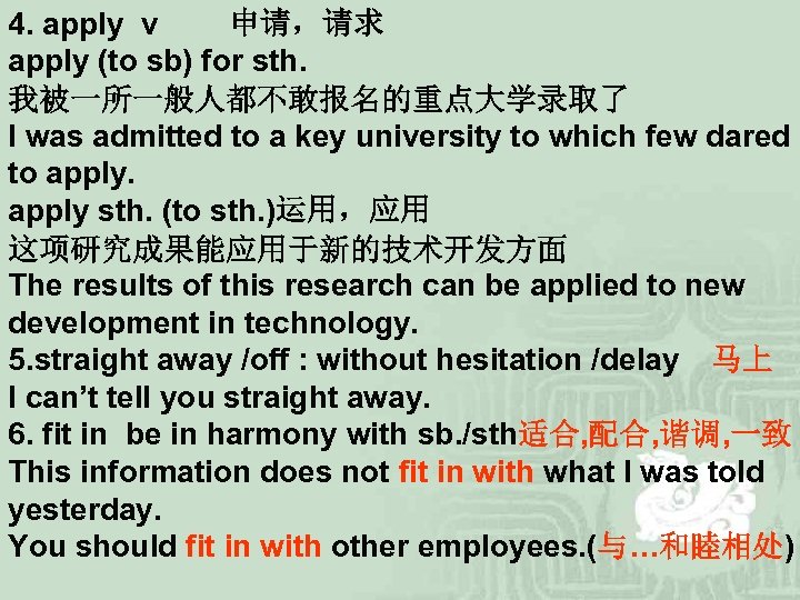 4. apply v 　　申请，请求 apply (to sb) for sth. 我被一所一般人都不敢报名的重点大学录取了 I was admitted to