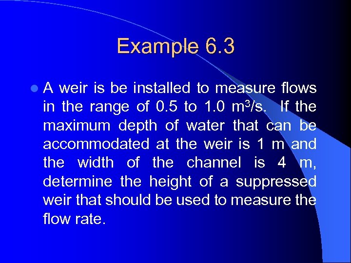 Example 6. 3 l A weir is be installed to measure flows in the