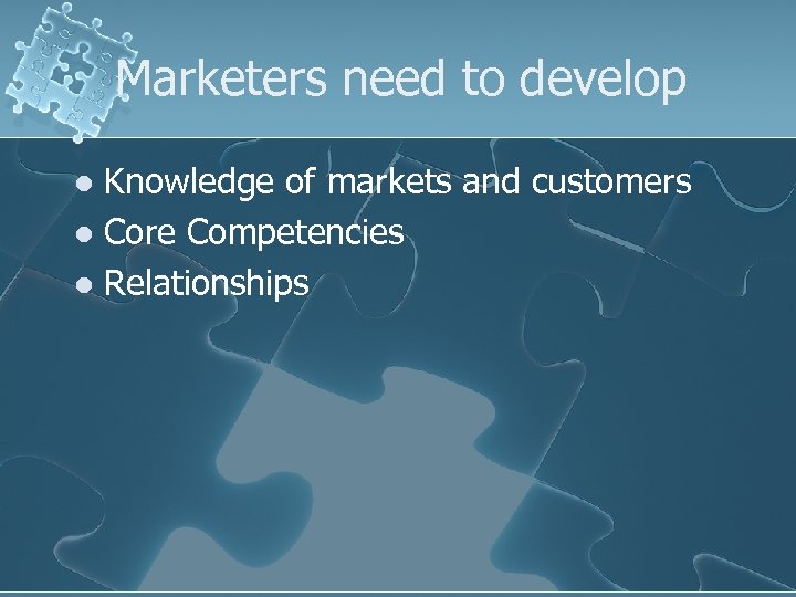 Marketers need to develop Knowledge of markets and customers l Core Competencies l Relationships