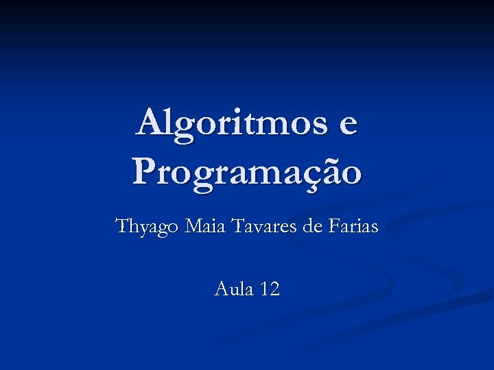 Algoritmos e Programação Thyago Maia Tavares de Farias Aula 12 