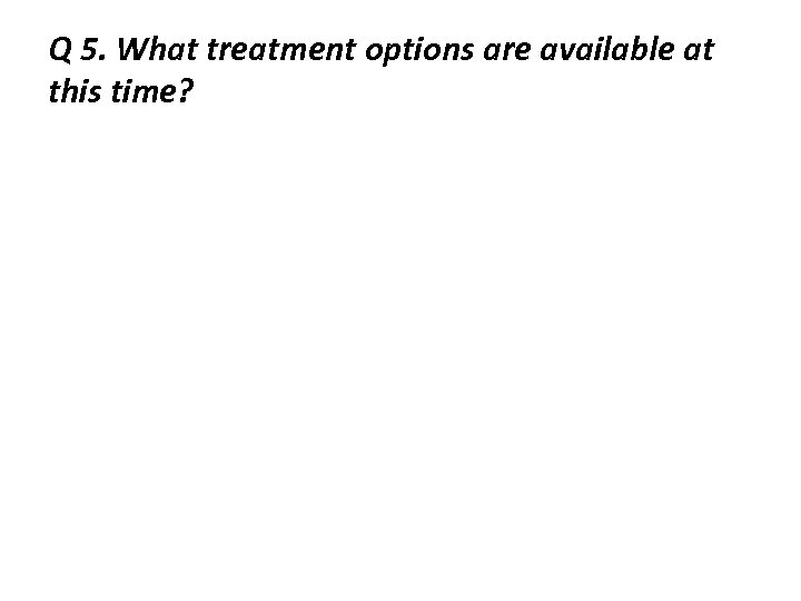 Q 5. What treatment options are available at this time? 