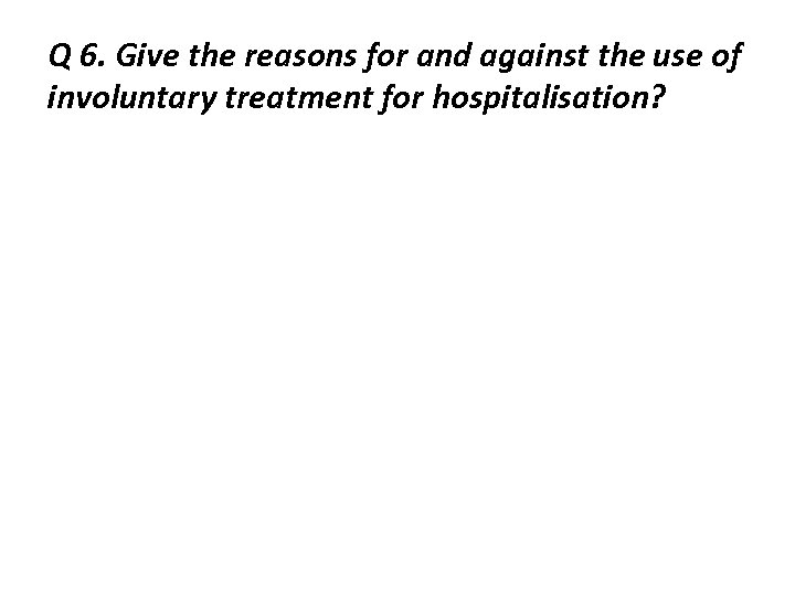 Q 6. Give the reasons for and against the use of involuntary treatment for