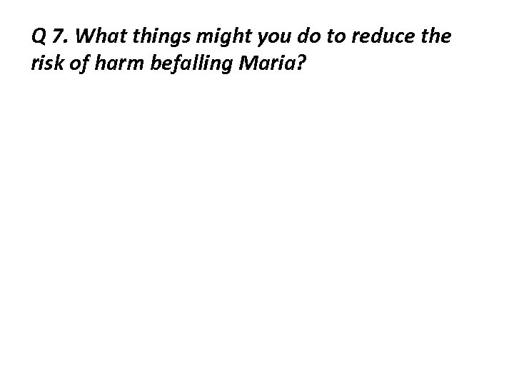 Q 7. What things might you do to reduce the risk of harm befalling