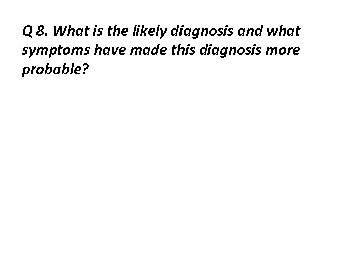 Q 8. What is the likely diagnosis and what symptoms have made this diagnosis