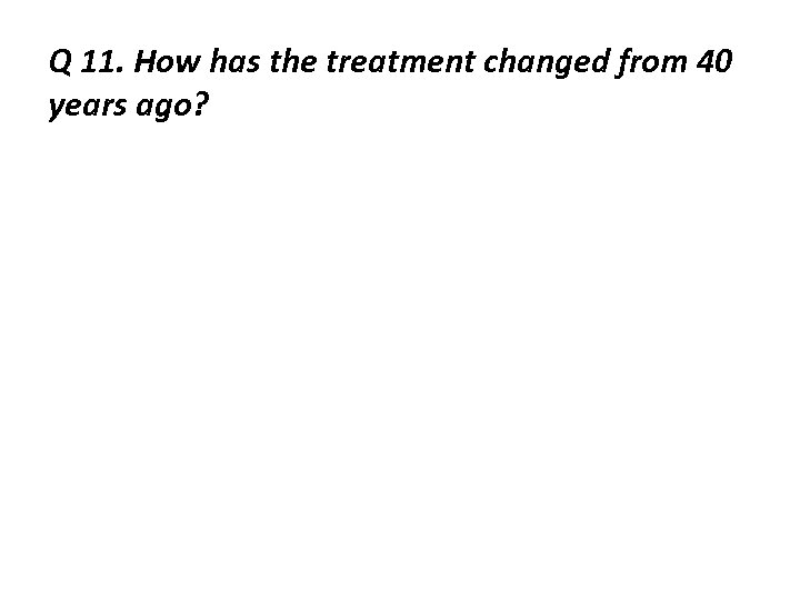 Q 11. How has the treatment changed from 40 years ago? 