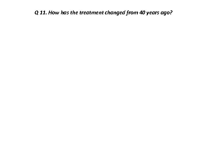 Q 11. How has the treatment changed from 40 years ago? 