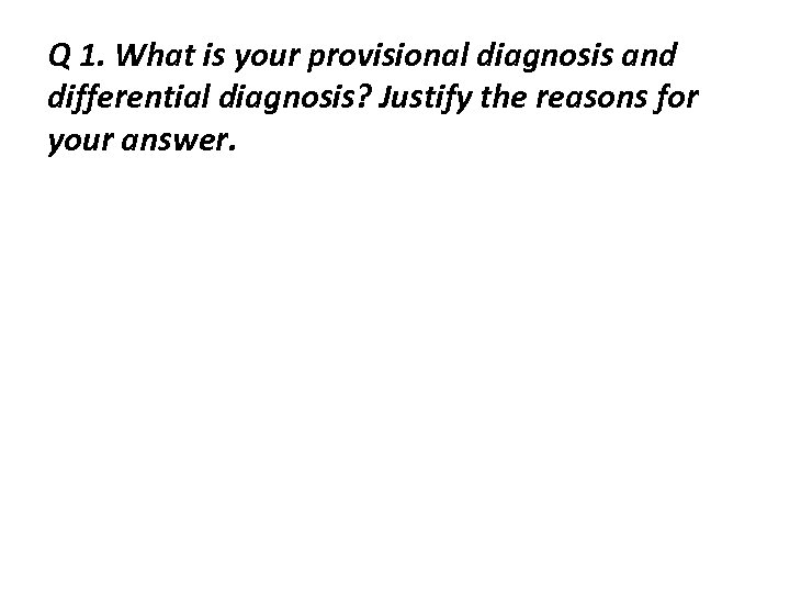 Q 1. What is your provisional diagnosis and differential diagnosis? Justify the reasons for