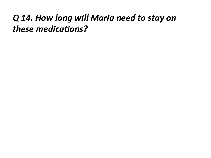 Q 14. How long will Maria need to stay on these medications? 