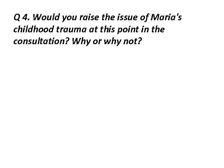 Q 4. Would you raise the issue of Maria's childhood trauma at this point