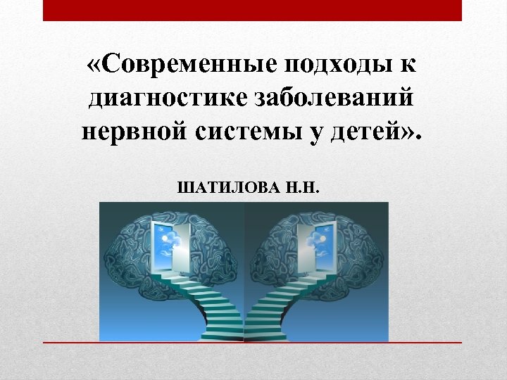  «Современные подходы к диагностике заболеваний нервной системы у детей» . ШАТИЛОВА Н. Н.
