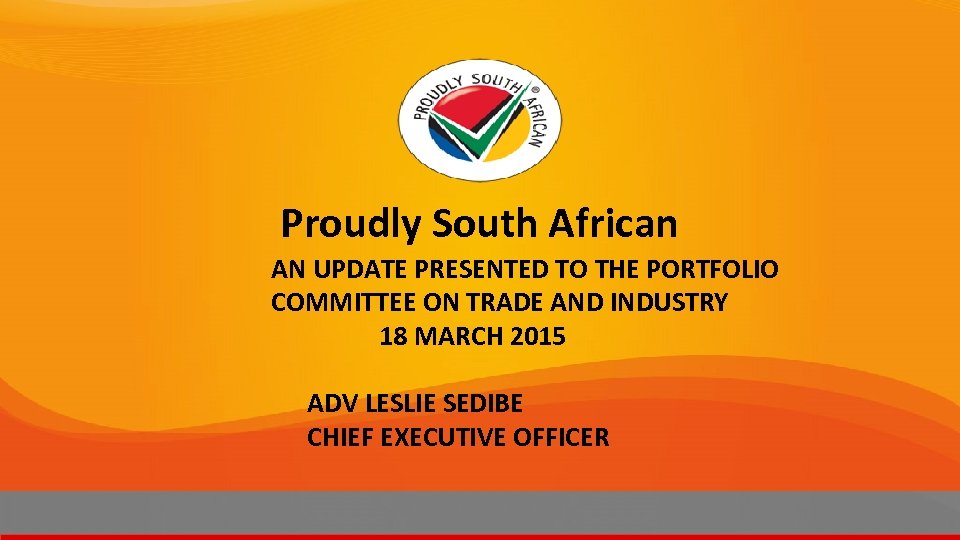 Proudly South African AN UPDATE PRESENTED TO THE PORTFOLIO COMMITTEE ON TRADE AND INDUSTRY