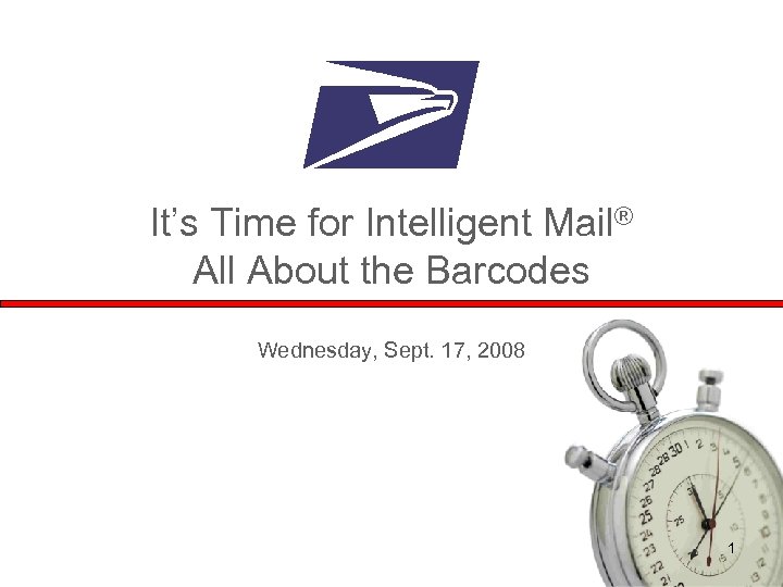 It’s Time for Intelligent Mail® All About the Barcodes Wednesday, Sept. 17, 2008 1