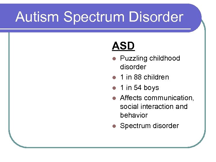 Autism Spectrum Disorder ASD l l l Puzzling childhood disorder 1 in 88 children