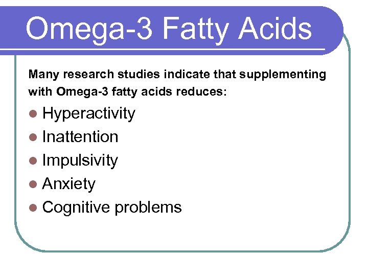 Omega-3 Fatty Acids Many research studies indicate that supplementing with Omega-3 fatty acids reduces: