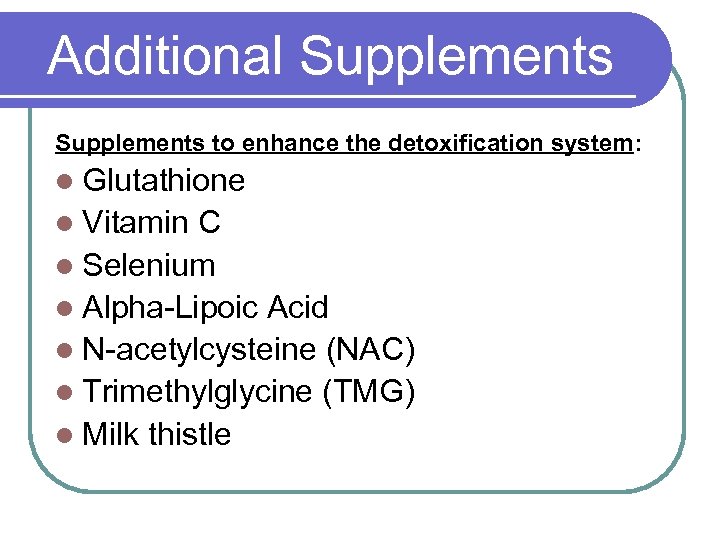 Additional Supplements to enhance the detoxification system: l Glutathione l Vitamin C l Selenium