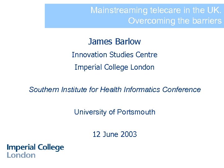 Mainstreaming telecare in the UK. Overcoming the barriers James Barlow Innovation Studies Centre Imperial