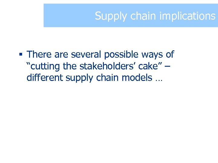 Supply chain implications § There are several possible ways of “cutting the stakeholders’ cake”