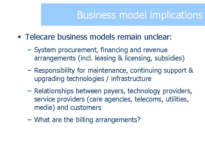 Business model implications § Telecare business models remain unclear: – System procurement, financing and