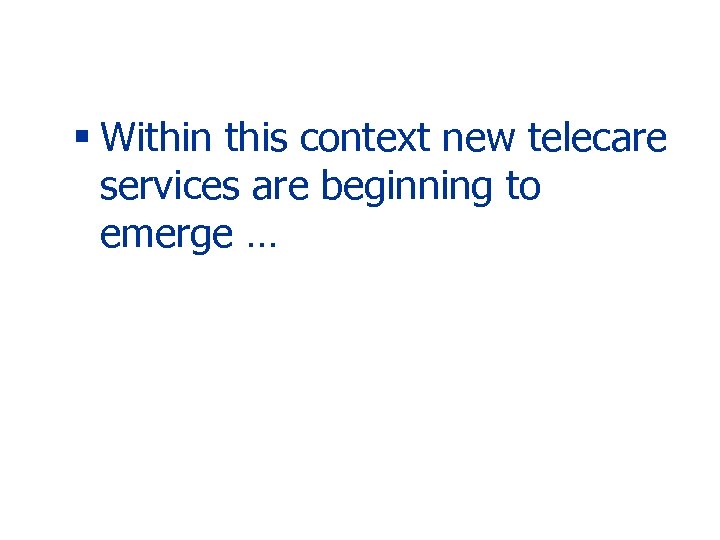 § Within this context new telecare services are beginning to emerge … 