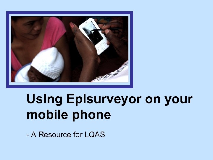 Using Episurveyor on your mobile phone - A Resource for LQAS 
