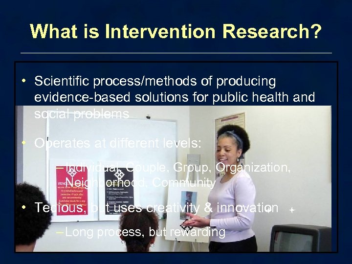 What is Intervention Research? • Scientific process/methods of producing evidence-based solutions for public health