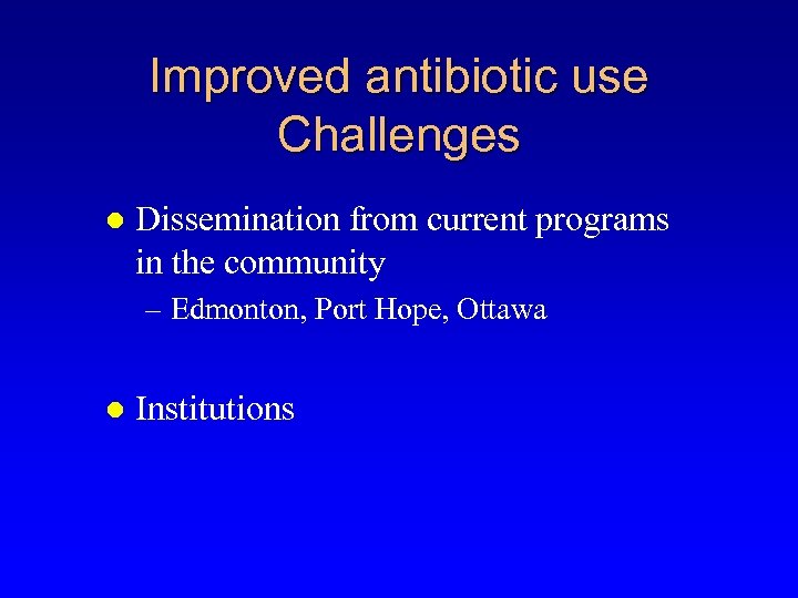 Improved antibiotic use Challenges l Dissemination from current programs in the community – Edmonton,