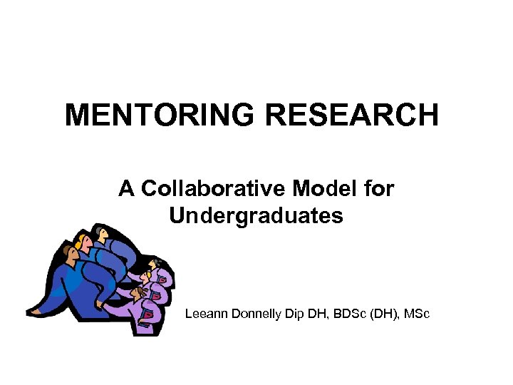 MENTORING RESEARCH A Collaborative Model for Undergraduates Leeann Donnelly Dip DH, BDSc (DH), MSc