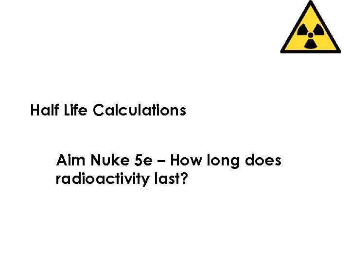 Half Life Calculations Aim Nuke 5 e – How long does radioactivity last? 