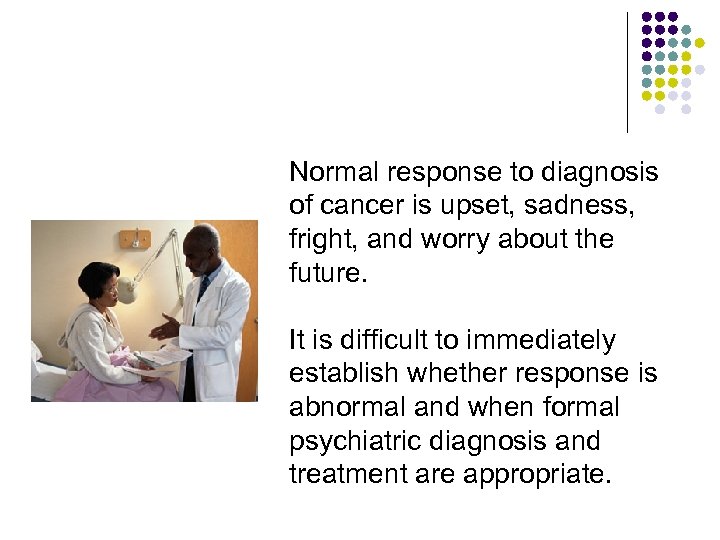 Normal response to diagnosis of cancer is upset, sadness, fright, and worry about the