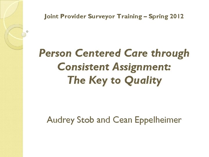 Joint Provider Surveyor Training – Spring 2012 Person Centered Care through Consistent Assignment: The