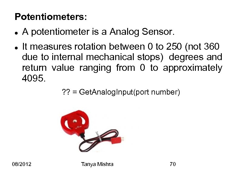 Potentiometers: A potentiometer is a Analog Sensor. It measures rotation between 0 to 250