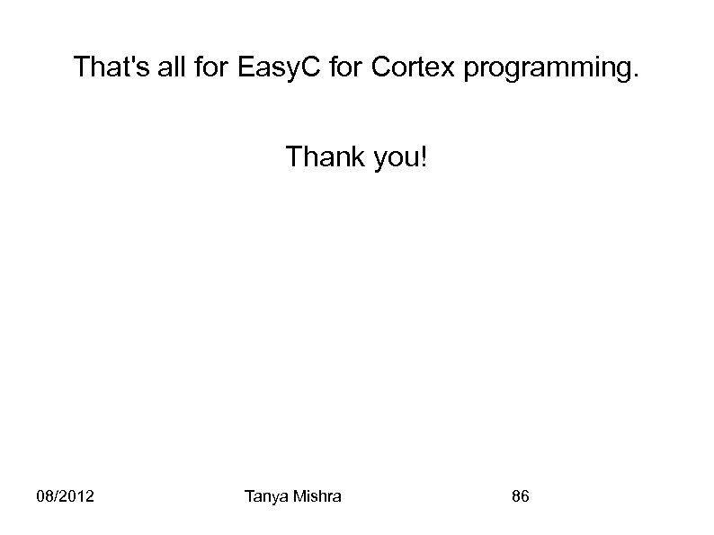 That's all for Easy. C for Cortex programming. Thank you! 08/2012 Tanya Mishra 86