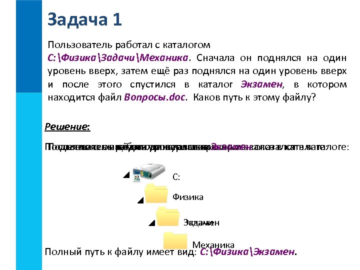 Задача 1 Пользователь работал с каталогом C: ФизикаЗадачиМеханика. Сначала он поднялся на один уровень