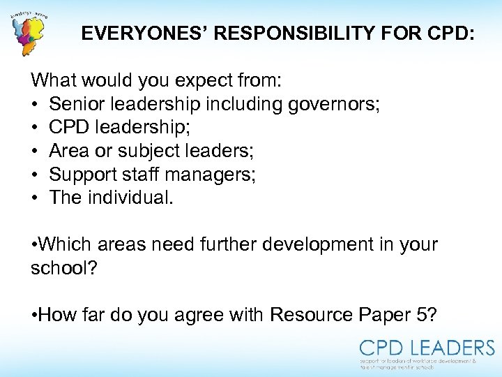 EVERYONES’ RESPONSIBILITY FOR CPD: What would you expect from: • Senior leadership including governors;