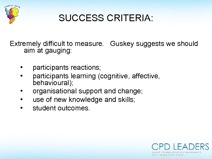 SUCCESS CRITERIA: Extremely difficult to measure. Guskey suggests we should aim at gauging: •