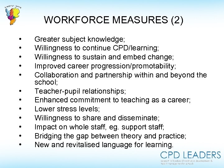 WORKFORCE MEASURES (2) • • • Greater subject knowledge; Willingness to continue CPD/learning; Willingness