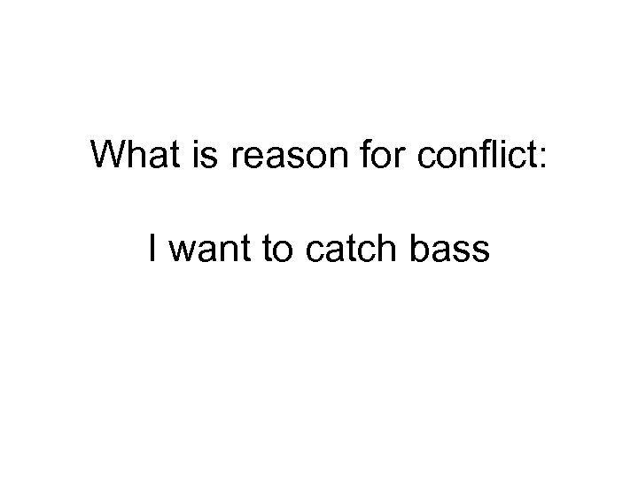 What is reason for conflict: I want to catch bass 